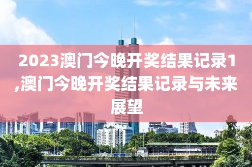 2023澳门今晚开奖结果记录1,澳门今晚开奖结果记录与未来展望