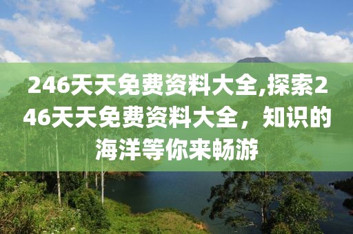 246天天免费资料大全,探索246天天免费资料大全，知识的海洋等你来畅游