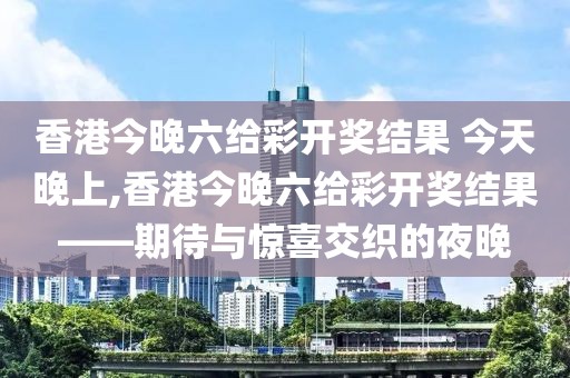 香港今晚六给彩开奖结果 今天晚上,香港今晚六给彩开奖结果——期待与惊喜交织的夜晚