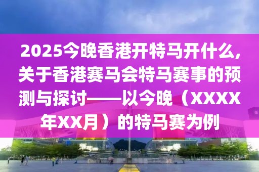 2025今晚香港开特马开什么,关于香港赛马会特马赛事的预测与探讨——以今晚（XXXX年XX月）的特马赛为例