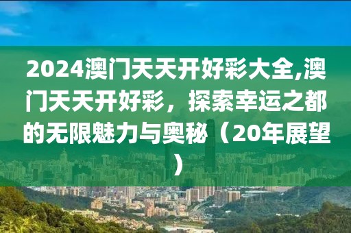 2024澳门天天开好彩大全,澳门天天开好彩，探索幸运之都的无限魅力与奥秘（20年展望）