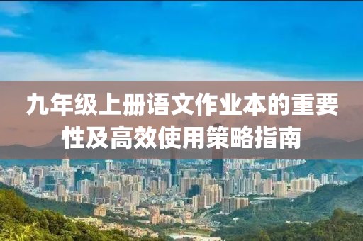 九年级上册语文作业本的重要性及高效使用策略指南