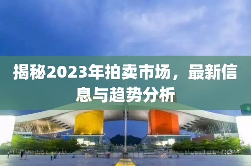 揭秘2023年拍卖市场，最新信息与趋势分析