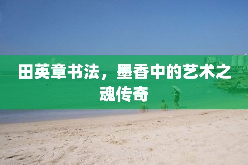 田英章书法，墨香中的艺术之魂传奇