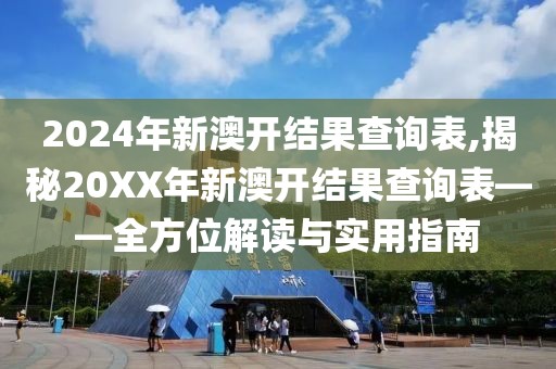 2024年新澳开结果查询表,揭秘20XX年新澳开结果查询表——全方位解读与实用指南