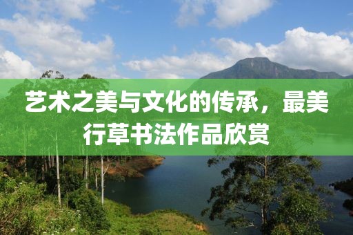 艺术之美与文化的传承，最美行草书法作品欣赏