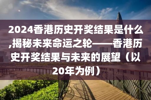 2024香港历史开奖结果是什么,揭秘未来命运之轮——香港历史开奖结果与未来的展望（以20年为例）