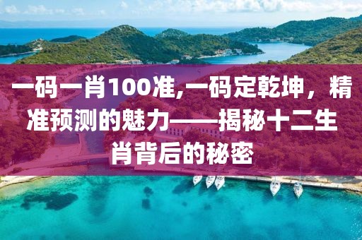一码一肖100准,一码定乾坤，精准预测的魅力——揭秘十二生肖背后的秘密