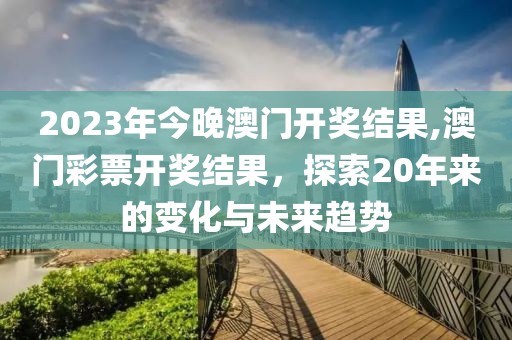 2023年今晚澳门开奖结果,澳门彩票开奖结果，探索20年来的变化与未来趋势