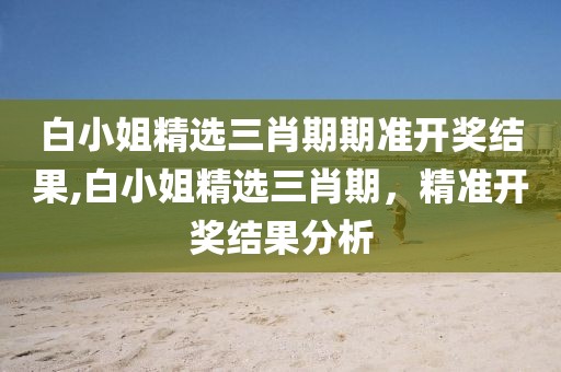 白小姐精选三肖期期准开奖结果,白小姐精选三肖期，精准开奖结果分析