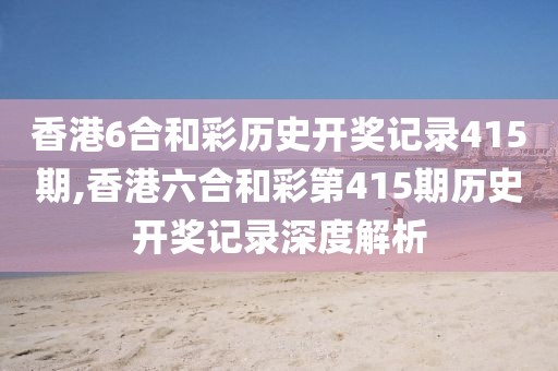 香港6合和彩历史开奖记录415期,香港六合和彩第415期历史开奖记录深度解析
