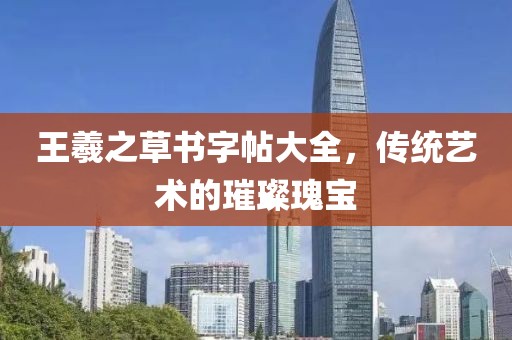 王羲之草书字帖大全，传统艺术的璀璨瑰宝