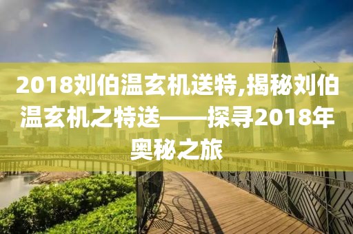 2018刘伯温玄机送特,揭秘刘伯温玄机之特送——探寻2018年奥秘之旅