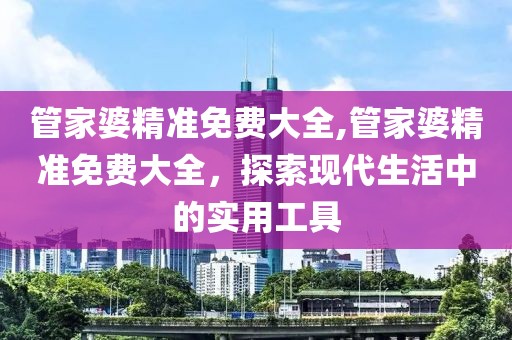 管家婆精准免费大全,管家婆精准免费大全，探索现代生活中的实用工具