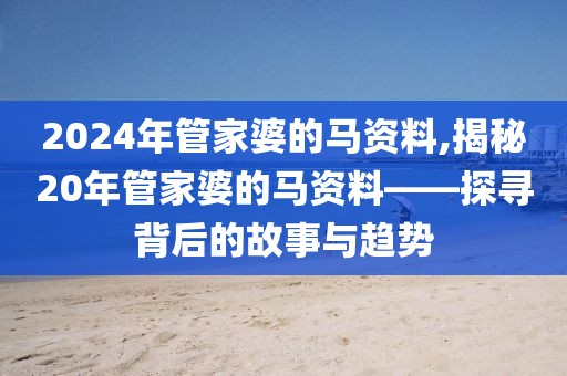 2024年管家婆的马资料,揭秘20年管家婆的马资料——探寻背后的故事与趋势