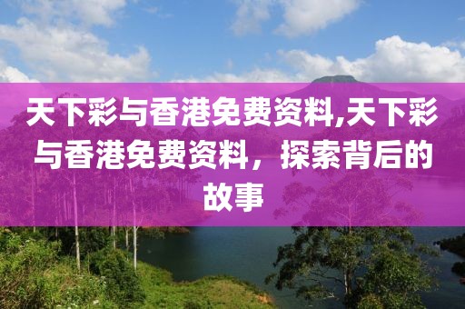天下彩与香港免费资料,天下彩与香港免费资料，探索背后的故事