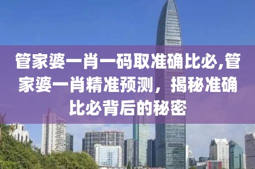 管家婆一肖一码取准确比必,管家婆一肖精准预测，揭秘准确比必背后的秘密