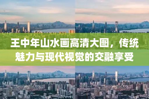 王中年山水画高清大图，传统魅力与现代视觉的交融享受