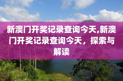 新澳门开奖记录查询今天,新澳门开奖记录查询今天，探索与解读