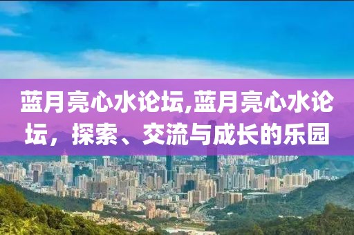 蓝月亮心水论坛,蓝月亮心水论坛，探索、交流与成长的乐园
