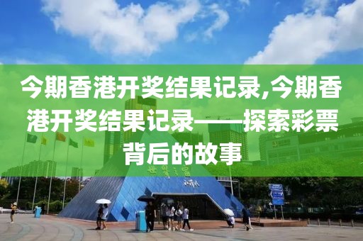 今期香港开奖结果记录,今期香港开奖结果记录——探索彩票背后的故事