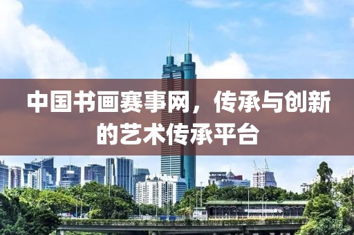 中国书画赛事网，传承与创新的艺术传承平台