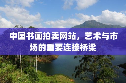 中国书画拍卖网站，艺术与市场的重要连接桥梁