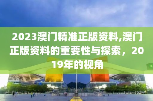 2023澳门精准正版资料,澳门正版资料的重要性与探索，2019年的视角