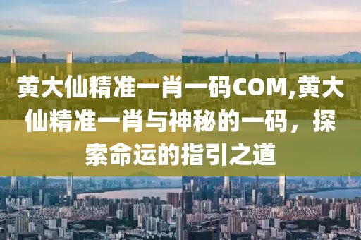黄大仙精准一肖一码COM,黄大仙精准一肖与神秘的一码，探索命运的指引之道