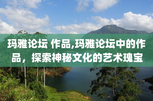 玛雅论坛 作品,玛雅论坛中的作品，探索神秘文化的艺术瑰宝