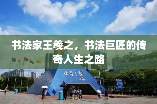 书法家王羲之，书法巨匠的传奇人生之路