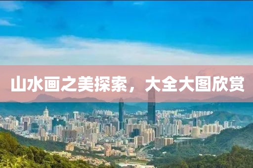 山水画之美探索，大全大图欣赏