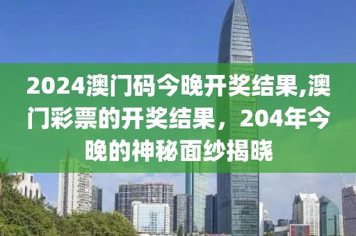 2024澳门码今晚开奖结果,澳门彩票的开奖结果，204年今晚的神秘面纱揭晓
