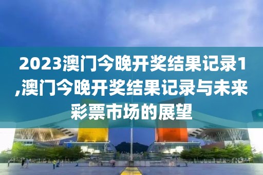 2023澳门今晚开奖结果记录1,澳门今晚开奖结果记录与未来彩票市场的展望