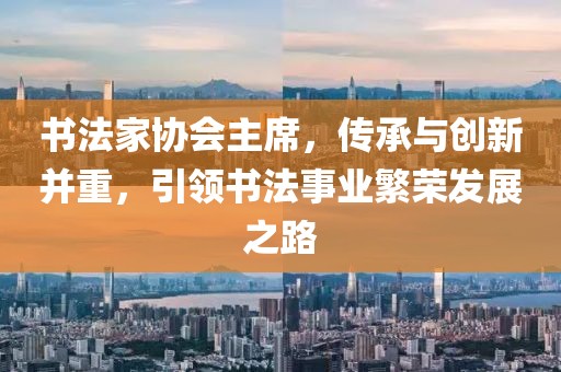 书法家协会主席，传承与创新并重，引领书法事业繁荣发展之路