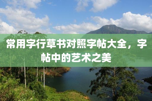 常用字行草书对照字帖大全，字帖中的艺术之美