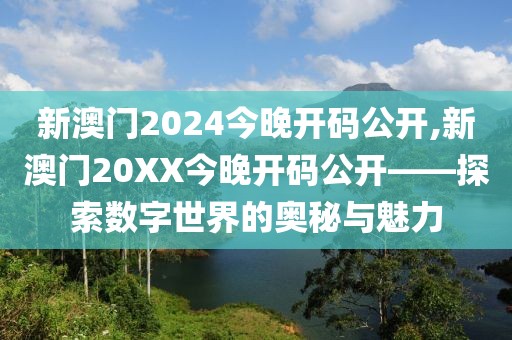 新澳门2024今晚开码公开,新澳门20XX今晚开码公开——探索数字世界的奥秘与魅力