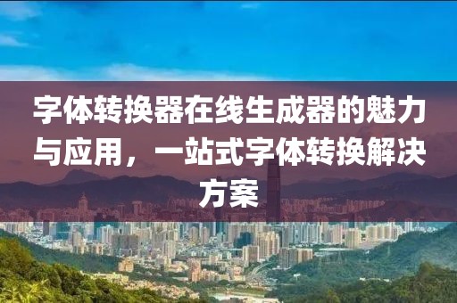字体转换器在线生成器的魅力与应用，一站式字体转换解决方案