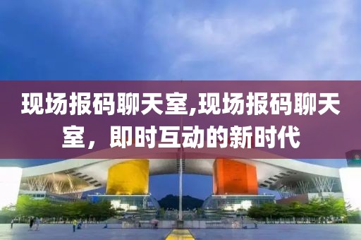 现场报码聊天室,现场报码聊天室，即时互动的新时代