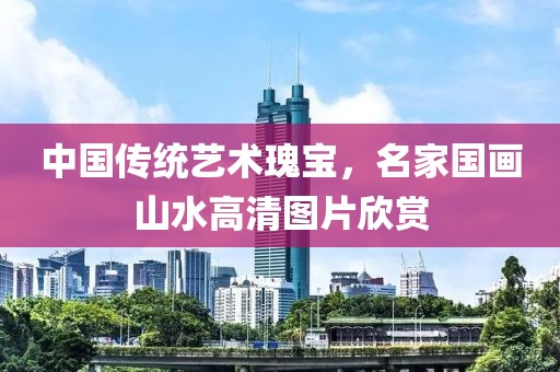 中国传统艺术瑰宝，名家国画山水高清图片欣赏