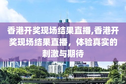 香港开奖现场结果直播,香港开奖现场结果直播，体验真实的刺激与期待