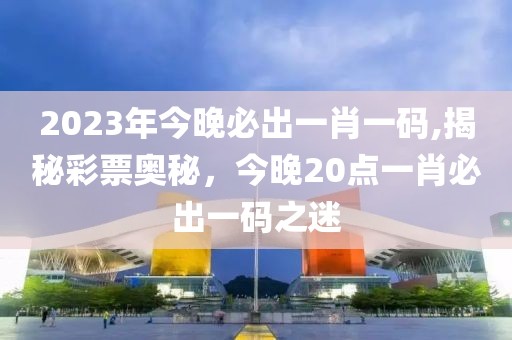 2023年今晚必出一肖一码,揭秘彩票奥秘，今晚20点一肖必出一码之迷