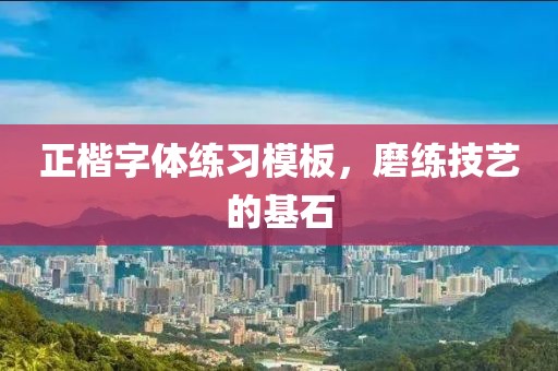 正楷字体练习模板，磨练技艺的基石