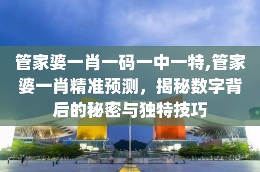管家婆一肖一码一中一特,管家婆一肖精准预测，揭秘数字背后的秘密与独特技巧