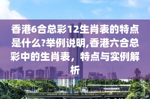 香港6合总彩12生肖表的特点是什么?举例说明,香港六合总彩中的生肖表，特点与实例解析