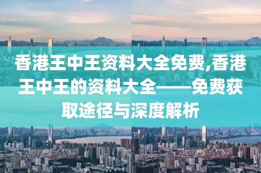 香港王中王资料大全免费,香港王中王的资料大全——免费获取途径与深度解析