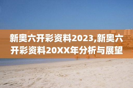 新奥六开彩资料2023,新奥六开彩资料20XX年分析与展望
