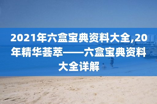2021年六盒宝典资料大全,20年精华荟萃——六盒宝典资料大全详解