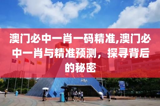 澳门必中一肖一码精准,澳门必中一肖与精准预测，探寻背后的秘密