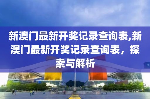 新澳门最新开奖记录查询表,新澳门最新开奖记录查询表，探索与解析